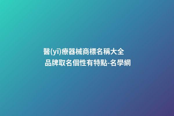 醫(yī)療器械商標名稱大全 品牌取名個性有特點-名學網